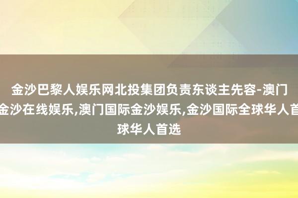 金沙巴黎人娱乐网北投集团负责东谈主先容-澳门新金沙在线娱乐,澳门国际金沙娱乐,金沙国际全球华人首选