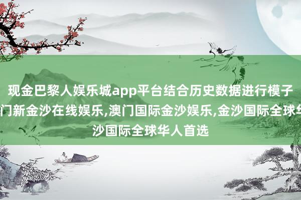 现金巴黎人娱乐城app平台结合历史数据进行模子优化-澳门新金沙在线娱乐,澳门国际金沙娱乐,金沙国际全球华人首选